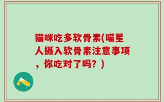 猫咪吃多软骨素(喵星人摄入软骨素注意事项，你吃对了吗？)