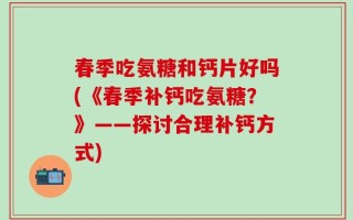 春季吃氨糖和钙片好吗(《春季补钙吃氨糖？》——探讨合理补钙方式)