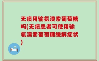 无痰用输氨溴索葡萄糖吗(无痰患者可使用输氨溴索葡萄糖缓解症状)
