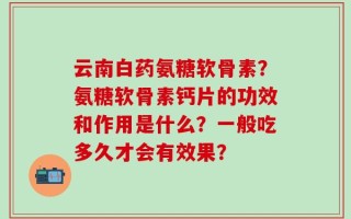 云南白药氨糖软骨素？氨糖软骨素钙片的功效和作用是什么？一般吃多久才会有效果？