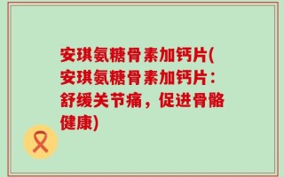 安琪氨糖骨素加钙片(安琪氨糖骨素加钙片：舒缓关节痛，促进骨骼健康)