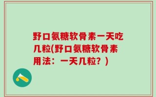 野口氨糖软骨素一天吃几粒(野口氨糖软骨素用法：一天几粒？)