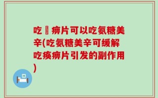 吃尪痹片可以吃氨糖美辛(吃氨糖美辛可缓解吃痪痹片引发的副作用)