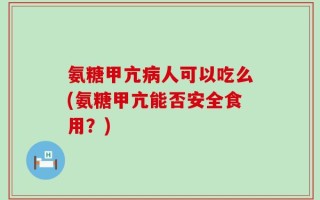 氨糖甲亢病人可以吃么(氨糖甲亢能否安全食用？)