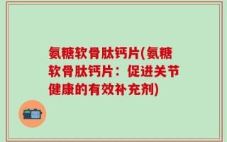 氨糖软骨肽钙片(氨糖软骨肽钙片：促进关节健康的有效补充剂)