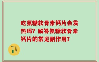 吃氨糖软骨素钙片会发热吗？解答氨糖软骨素钙片的常见副作用？