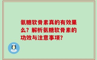 氨糖软骨素真的有效果么？解析氨糖软骨素的功效与注意事项？