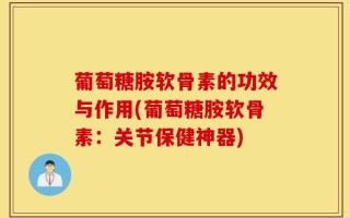 葡萄糖胺软骨素的功效与作用(葡萄糖胺软骨素：关节保健神器)