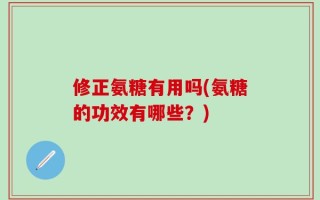 修正氨糖有用吗(氨糖的功效有哪些？)