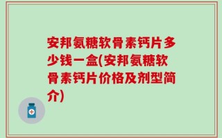 安邦氨糖软骨素钙片多少钱一盒(安邦氨糖软骨素钙片价格及剂型简介)