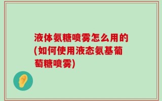 液体氨糖喷雾怎么用的(如何使用液态氨基葡萄糖喷雾)