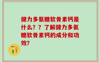 健力多氨糖软骨素钙是什么？？了解健力多氨糖软骨素钙的成分和功效？