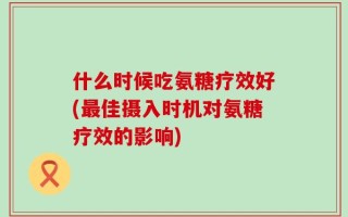 什么时候吃氨糖疗效好(最佳摄入时机对氨糖疗效的影响)