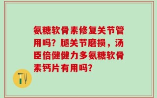 氨糖软骨素修复关节管用吗？腿关节磨损，汤臣倍健健力多氨糖软骨素钙片有用吗？