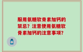 服用氨糖软骨素加钙的禁忌？注意使用氨糖软骨素加钙的注意事项？