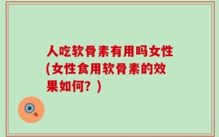人吃软骨素有用吗女性(女性食用软骨素的效果如何？)