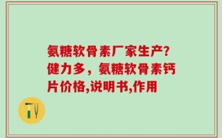 氨糖软骨素厂家生产？健力多，氨糖软骨素钙片价格,说明书,作用