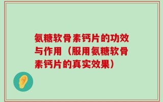 氨糖软骨素钙片的功效与作用（服用氨糖软骨素钙片的真实效果）