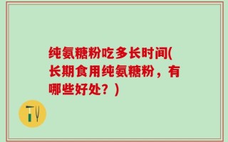 纯氨糖粉吃多长时间(长期食用纯氨糖粉，有哪些好处？)