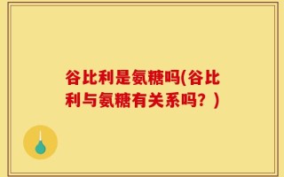 谷比利是氨糖吗(谷比利与氨糖有关系吗？)