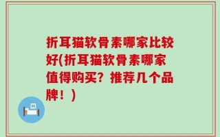 折耳猫软骨素哪家比较好(折耳猫软骨素哪家值得购买？推荐几个品牌！)