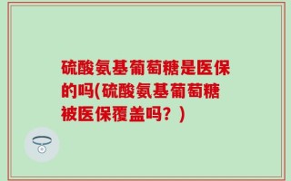 硫酸氨基葡萄糖是医保的吗(硫酸氨基葡萄糖被医保覆盖吗？)