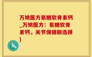 万姚医方氨糖软骨素钙_万姚医方：氨糖软骨素钙，关节保健新选择)