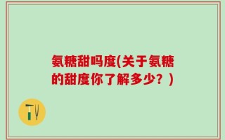氨糖甜吗度(关于氨糖的甜度你了解多少？)