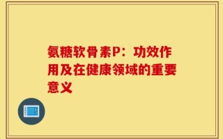 氨糖软骨素P：功效作用及在健康领域的重要意义