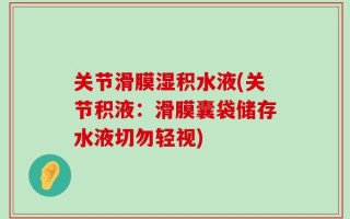 关节滑膜湿积水液(关节积液：滑膜囊袋储存水液切勿轻视)