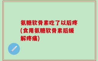 氨糖软骨素吃了以后疼(食用氨糖软骨素后缓解疼痛)