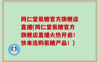 同仁堂氨糖官方旗舰店直播(同仁堂氨糖官方旗舰店直播火热开启！快来选购氨糖产品！)