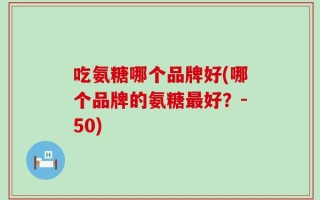 吃氨糖哪个品牌好(哪个品牌的氨糖最好？-50)