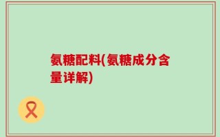 氨糖配料(氨糖成分含量详解)
