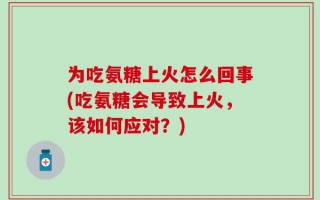 为吃氨糖上火怎么回事(吃氨糖会导致上火，该如何应对？)