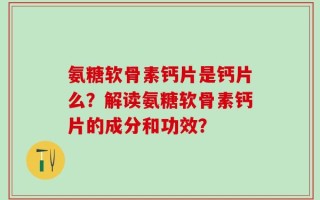 氨糖软骨素钙片是钙片么？解读氨糖软骨素钙片的成分和功效？