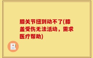 膝关节扭到动不了(膝盖受伤无法活动，需求医疗帮助)