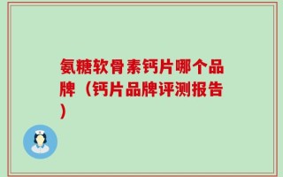 氨糖软骨素钙片哪个品牌（钙片品牌评测报告）