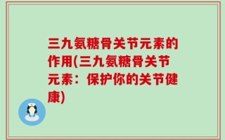 三九氨糖骨关节元素的作用(三九氨糖骨关节元素：保护你的关节健康)