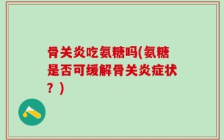 骨关炎吃氨糖吗(氨糖是否可缓解骨关炎症状？)