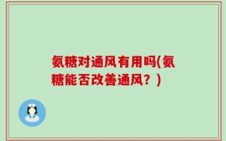 氨糖对通风有用吗(氨糖能否改善通风？)