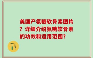 美国产氨糖软骨素图片？详细介绍氨糖软骨素的功效和适用范围？