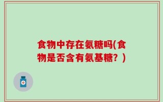 食物中存在氨糖吗(食物是否含有氨基糖？)