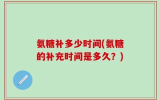 氨糖补多少时间(氨糖的补充时间是多久？)