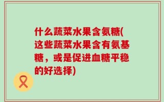 什么蔬菜水果含氨糖(这些蔬菜水果含有氨基糖，或是促进血糖平稳的好选择)