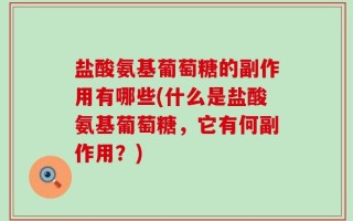 盐酸氨基葡萄糖的副作用有哪些(什么是盐酸氨基葡萄糖，它有何副作用？)