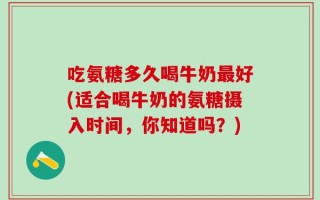 吃氨糖多久喝牛奶最好(适合喝牛奶的氨糖摄入时间，你知道吗？)