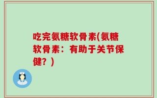 吃完氨糖软骨素(氨糖软骨素：有助于关节保健？)