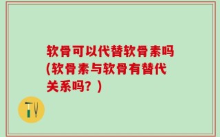 软骨可以代替软骨素吗(软骨素与软骨有替代关系吗？)