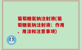葡萄糖氨钠注射液(葡萄糖氨钠注射液：作用、用法和注意事项)